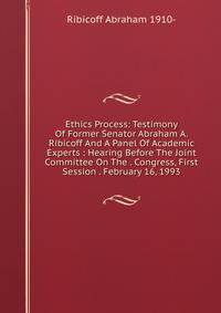 Ethics Process: Testimony Of Former Senator Abraham A. Ribicoff And A Panel Of Academic Experts : Hearing Before The Joint Committee On The . Congress, First Session . February 16, 1993
