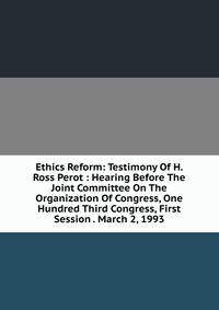 Ethics Reform: Testimony Of H. Ross Perot : Hearing Before The Joint Committee On The Organization Of Congress, One Hundred Third Congress, First Session . March 2, 1993