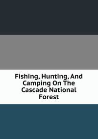 Fishing, Hunting, And Camping On The Cascade National Forest