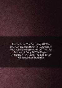 Letter From The Secretary Of The Interior, Transmitting, In Compliance With A Senate Resolution Of The 15th Instant, A Copy Of The Report Of Sheldon . D., Upon The Condition Of Education In Alaska