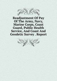 Readjustment Of Pay Of The Army, Navy, Marine Corps, Coast Guard, Public Health Service, And Coast And Geodetic Survey . Report