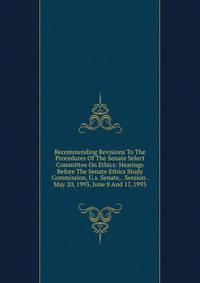 Recommending Revisions To The Procedures Of The Senate Select Committee On Ethics: Hearings Before The Senate Ethics Study Commission, U.s. Senate, . Session . May 20, 1993, June 8 And 17, 1993