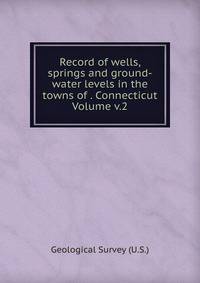 Record of wells, springs and ground-water levels in the towns of . Connecticut Volume v.2