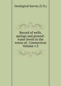 Record of wells, springs and ground-water levels in the towns of . Connecticut Volume v.3