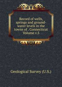 Record of wells, springs and ground-water levels in the towns of . Connecticut Volume v.5
