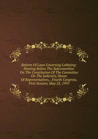 Reform Of Laws Governing Lobbying: Hearing Before The Subcommittee On The Constitution Of The Committee On The Judiciary, House Of Representatives, . Fourth Congress, First Session, May 23, 1995
