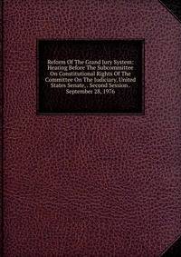 Reform Of The Grand Jury System: Hearing Before The Subcommittee On Constitutional Rights Of The Committee On The Judiciary, United States Senate, . Second Session . September 28, 1976