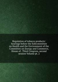Regulation of tobacco products: hearings before the Subcommittee on Health and the Environment of the Committee on Energy and Commerce, House of . Third Congress, second session Volume pt. 2