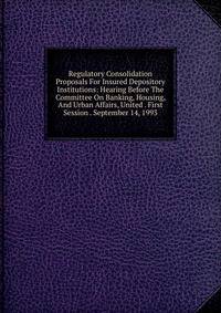 Regulatory Consolidation Proposals For Insured Depository Institutions: Hearing Before The Committee On Banking, Housing, And Urban Affairs, United . First Session . September 14, 1993
