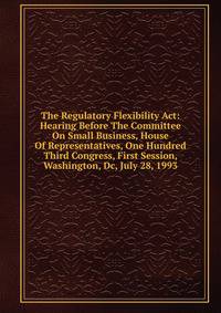 The Regulatory Flexibility Act: Hearing Before The Committee On Small Business, House Of Representatives, One Hundred Third Congress, First Session, Washington, Dc, July 28, 1993