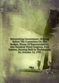 Reinventing Government: Hearing Before The Committee On The Budget, House Of Representatives, One Hundred Third Congress, First Session, Hearing Held In Washington, Dc, October 14, 1993