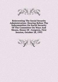 Reinventing The Social Security Administration: Hearing Before The Subcommittee On Social Security Of The Committee On Ways And Means, House Of . Congress, First Session, October 28, 1993