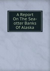 A Report On The Sea-otter Banks Of Alaska