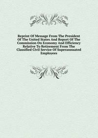 Reprint Of Message From The President Of The United States And Report Of The Commission On Economy And Efficiency Relative To Retirement From The Classified Civil Service Of Superannuated Employees
