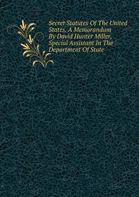 Secret Statutes Of The United States. A Memorandum By David Hunter Miller, Special Assistant In The Department Of State