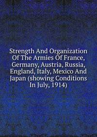 Strength And Organization Of The Armies Of France, Germany, Austria, Russia, England, Italy, Mexico And Japan (showing Conditions In July, 1914)