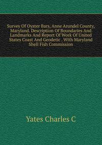 Survey Of Oyster Bars, Anne Arundel County, Maryland. Description Of Boundaries And Landmarks And Report Of Work Of United States Coast And Geodetic . With Maryland Shell Fish Commission