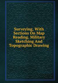 Surveying, With Sections On Map Reading. Military Sketching And Topographic Drawing