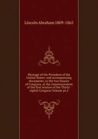 Message of the President of the United States: and accompanying documents, to the two houses of Congress, at the commencement of the first session of the Thirty-eighth Congress Volume pt.2
