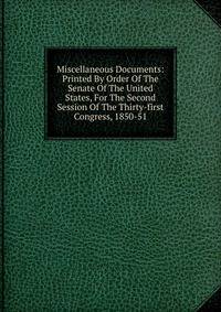 Miscellaneous Documents: Printed By Order Of The Senate Of The United States, For The Second Session Of The Thirty-first Congress, 1850-51