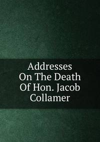 Addresses On The Death Of Hon. Jacob Collamer
