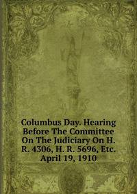 Columbus Day. Hearing Before The Committee On The Judiciary On H. R. 4306, H. R. 5696, Etc. April 19, 1910