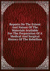 Reports On The Extent And Nature Of The Materials Available For The Preparation Of A Medical And Surgical History Of The Rebellion