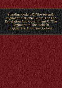 Standing Orders Of The Seventh Regiment, National Guard, For The Regulation And Government Of The Regiment In The Field Or In Quarters. A. Duryee, Colonel