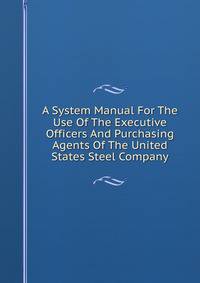 A System Manual For The Use Of The Executive Officers And Purchasing Agents Of The United States Steel Company
