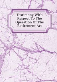 Testimony With Respect To The Operation Of The Retirement Act