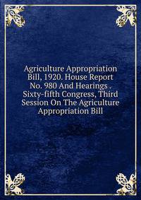 Agriculture Appropriation Bill, 1920. House Report No. 980 And Hearings . Sixty-fifth Congress, Third Session On The Agriculture Appropriation Bill