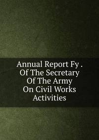 Annual Report Fy . Of The Secretary Of The Army On Civil Works Activities