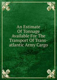 An Estimate Of Tonnage Available For The Transport Of Trans-atlantic Army Cargo