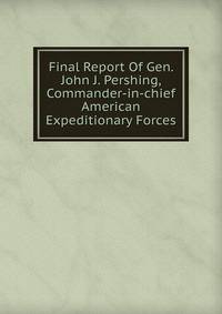 Final Report Of Gen. John J. Pershing, Commander-in-chief American Expeditionary Forces