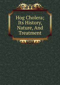 Hog Cholera; Its History, Nature, And Treatment