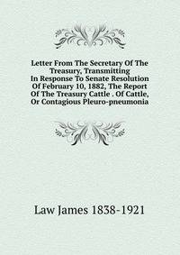 Letter From The Secretary Of The Treasury, Transmitting In Response To Senate Resolution Of February 10, 1882, The Report Of The Treasury Cattle . Of Cattle, Or Contagious Pleuro-pneumonia