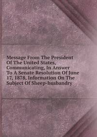 Message From The President Of The United States, Communicating, In Answer To A Senate Resolution Of June 17, 1878, Information On The Subject Of Sheep-husbandry