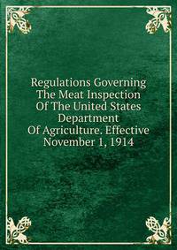 Regulations Governing The Meat Inspection Of The United States Department Of Agriculture. Effective November 1, 1914