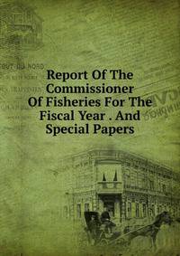 Report Of The Commissioner Of Fisheries For The Fiscal Year . And Special Papers