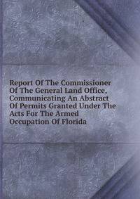 Report Of The Commissioner Of The General Land Office, Communicating An Abstract Of Permits Granted Under The Acts For The Armed Occupation Of Florida