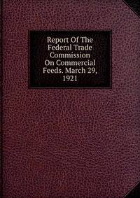 Report Of The Federal Trade Commission On Commercial Feeds. March 29, 1921
