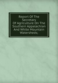 Report Of The Secretary Of Agriculture On The Southern Appalachian And White Mountain Watersheds;
