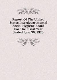 Report Of The United States Interdepartmental Social Hygiene Board For The Fiscal Year Ended June 30, 1920