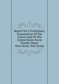 Report On A Preliminary Examination Of The Forest Land Of The United States Naval Powder Depot Near Dover, New Jersey