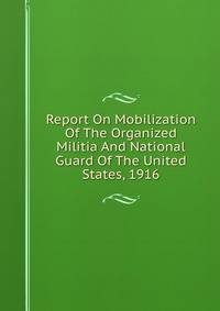 Report On Mobilization Of The Organized Militia And National Guard Of The United States, 1916