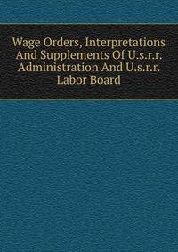 Wage Orders, Interpretations And Supplements Of U.s.r.r. Administration And U.s.r.r. Labor Board