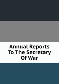 Annual Reports To The Secretary Of War