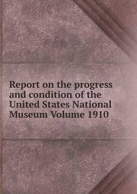 Report on the progress and condition of the United States National Museum Volume 1910