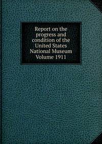 Report on the progress and condition of the United States National Museum Volume 1911