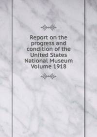 Report on the progress and condition of the United States National Museum Volume 1918